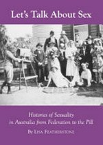 Let's talk about sex : histories of sexuality in Australia from Federation to the pill / by Lisa Featherstone.