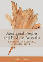 Aboriginal Peoples and Birds in Australia : Historical and Cultural Relationships / Philip A. Clarke.