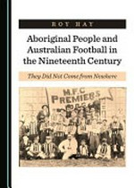 Aboriginal people and Australian football in the Nineteenth Century : they did not come from nowhere / by Roy Hay.