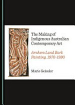 The making of indigenous Australian contemporary art : Arnhem Land bark painting, 1970-1990 / by Marie Geissler.