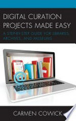Digital curation projects made easy : a step-by-step guide for libraries, archives, and museums / Carmen Cowick.
