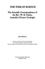 The web of science : the scientific correspondence of the Rev. W. B. Clarke, Australia's pioneer geologist / Ann Moyal ; with technical assistance of Angus Rea.