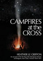 Campfires at the cross : an account of the Bunting Dale Aboriginal Mission 1839-1951 at Birregurra, near Colac, Victoria : with a biography of Francis Tuckfield / Heather Le Griffon.