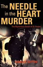 The needle in the heart murder : the mysterious death of Dr Yeates / Candace Sutton.