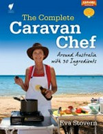 The complete caravan chef : around Australia with 30 ingredients / Eva Stovern ; [photography Thom Stovern].