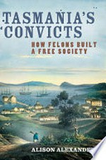 Tasmania's convicts : how felons built a free society / Alison Alexander.