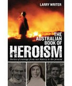 The Australian book of heroism : stories of courage and sacrifice / Larry Writer.