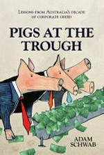 Pigs at the trough : lessons from Australia's decade of corporate greed / Adam Schwab.