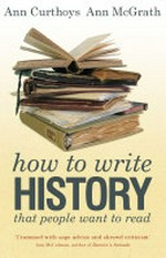 How to write history that people want to read / Ann Curthoys, Ann McGrath.