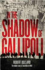 In the shadow of Gallipoli : the hidden history of Australia in World War I / Robert Bollard.