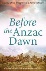 Before the Anzac dawn : a military history of Australia to 1915 / edited by Craig Stockings & John Connor.