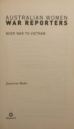 Australian women war reporters : Boer War to Vietnam / Jeannine Baker.