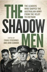 The shadow men : the leaders who shaped the Australian Army from the Veldt to Vietnam / edited by Craig Stockings and John Connor.