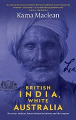 British India, White Australia : overseas Indians, intercolonial relations and the empire / Kama Maclean.