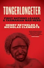 Tongerlongeter : First Nations leader and Tasmanian war hero / Henry Reynolds & Nicholas Clements.