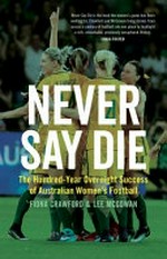 Never say die : the hundred-year overnight success of Australian women's football / Fiona Crawford & Lee McGowan.