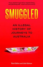 Smuggled : an illegal history of journeys to Australia / Ruth Balint and Julie Kalman.