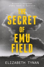 The secret of Emu Field : Britain's forgotten atomic tests in Australia / Elizabeth Tynan.
