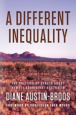 A different inequality : the politics of debate about remote Aboriginal Australia / Diane Austin-Broos ; [foreword by Fred Myers].