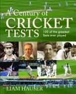 A century of cricket Tests : 100 of the greatest Tests ever played / Liam Hauser.