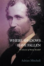Where shadows have fallen : the unhappy descent of Henry Kendall / Adrian Mitchell.