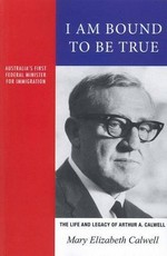 I am bound to be true : the life and legacy of Arthur A. Calwell, 1896-1973 / Mary Elizabeth Calwell.
