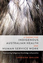 A theory for indigenous Australian health and human service work : connecting indigenous knowledge and practice / Lorraine Muller ; foreword by Professor Boni Robertson.