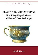 Flashy, fun and functional : how things helped to invent Melbourne's gold rush mayor / Sarah Hayes.