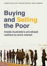 Buying and selling the poor : inside Australia's privatised welfare-to-work market / Siobhan O'Sullivan, Michael McGann and Mark Considine.