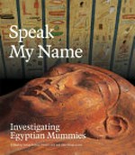 Speak my name : investigating Egyptian mummies / edited by James Fraser, Conni Lord and John Magnussen.