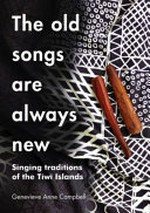 The old songs are always new : singing traditions of the Tiwi Islands / Genevieve Campbell.