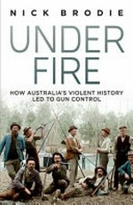 Under fire : how Australia's violent history led to gun control / Nick Brodie.