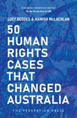 50 human rights cases that changed Australia / Lucy Geddes and Hamish McLachlan ; forward The Hon Michael Kirby AC CMG.