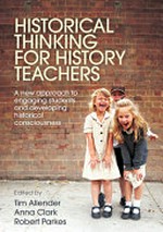 Historical thinking for history teachers : a new approach to engaging students and developing historical consciousness / Tim Allender, Anna Clark, Robert Parkes.