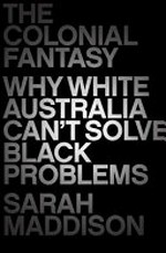 The colonial fantasy : why white Australia can't solve black problems / Sarah Maddison.