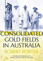 Consolidated Gold Fields in Australia : the rise and decline of a British Mining House, 1926-1998 / Robert Porter.