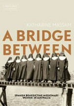 A bridge between : Spanish Benedictine Missionary women in Australia / Katharine Massam.