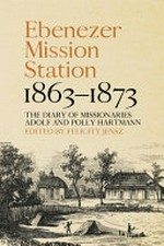 Ebenezer Mission Station, 1863–1873 : The Diary of Missionaries Adolf and Polly Hartmann / edited by Felicity Jensz.