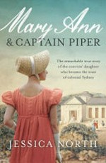 Mary Ann & Captain Piper : the remarkable true story of the convicts' daughter who became the toast of colonial Sydney / Jessica North.