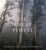 The great forest : the rare beauty of the Victorian Central Highlands / David Lindenmayer ; with photographs by Chris Taylor, Sarah Rees and Steven Kuiter.