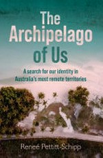 The archipelago of us : a search for our identity in Australia's most remote territories / Reneé Pettitt-Schipp.