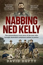 Nabbing Ned Kelly : the extraordinary true story of the men who brought Australia's notorious outlaw to justice / David Dufty.