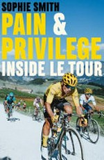 Pain & privilege : inside Le Tour / Sophie Smith.