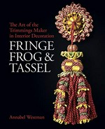 Fringe, frog & tassel : the art of the trimmings-maker in interior decoration in Britain and Ireland / Annabel Westman.