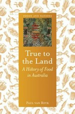 True to the land : a history of food in Australia / Paul van Reyk.