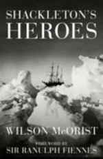 Shackelton's heroes : the epic story of the men who kept the Endurance expedition alive / Wilson McOrist ; with a foreword by Sir Ranulph Fiennes.
