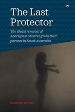 The last protector : the illegal removal of Aboriginal children from their parents in South Australia / Cameron Raynes.