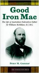 Good Iron Mac : the life of Australian federation father Sir William McMillan, K.C.M.G / Peter M. Gunnar.