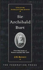 Sir Archibald Burt : first Chief Justice of Western Australia 1861-1879 / J.M. Bennett ; foreword, Sir Francis Burt.
