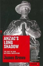 Anzac's long shadow : the cost of our national obsession / James Brown.